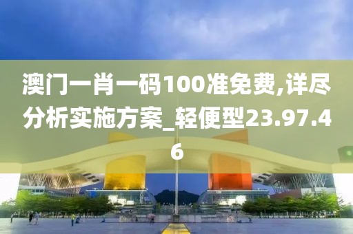 澳门一肖一码100准免费,详尽分析实施方案_轻便型23.97.46