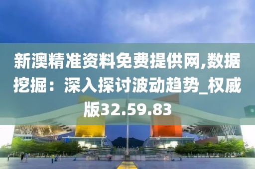 新澳精准资料免费提供网,数据挖掘：深入探讨波动趋势_权威版32.59.83
