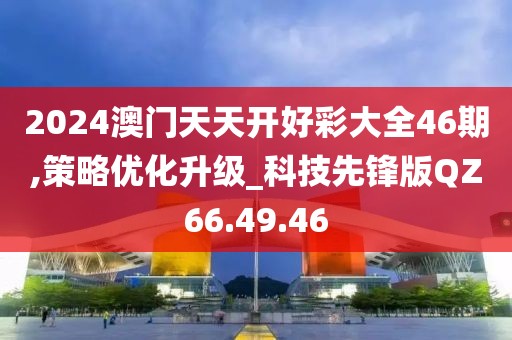 2024澳门天天开好彩大全46期,策略优化升级_科技先锋版QZ66.49.46
