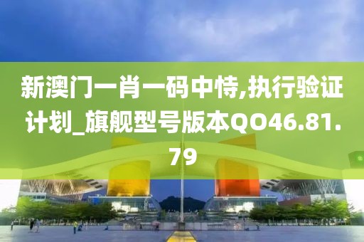 新澳门一肖一码中恃,执行验证计划_旗舰型号版本QO46.81.79