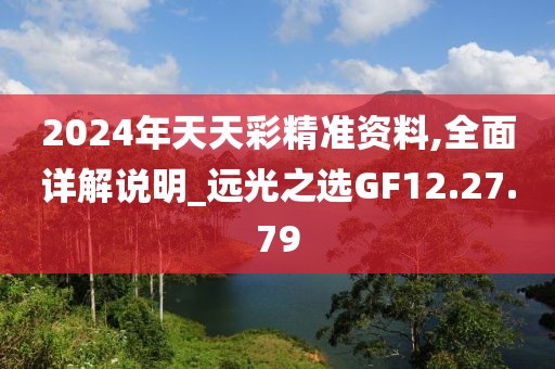 2024年天天彩精准资料,全面详解说明_远光之选GF12.27.79