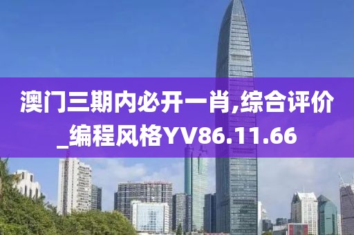 澳门三期内必开一肖,综合评价_编程风格YV86.11.66