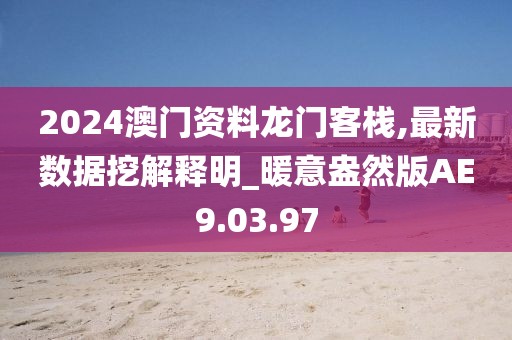 2024澳门资料龙门客栈,最新数据挖解释明_暖意盎然版AE9.03.97