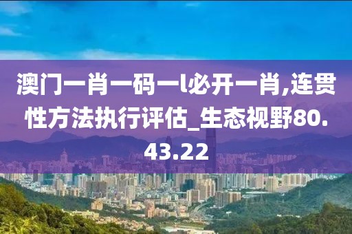 澳门一肖一码一l必开一肖,连贯性方法执行评估_生态视野80.43.22