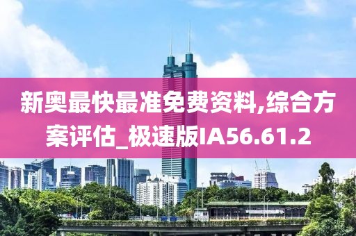 新奥最快最准免费资料,综合方案评估_极速版IA56.61.2