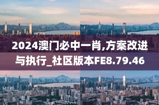 2024澳门必中一肖,方案改进与执行_社区版本FE8.79.46