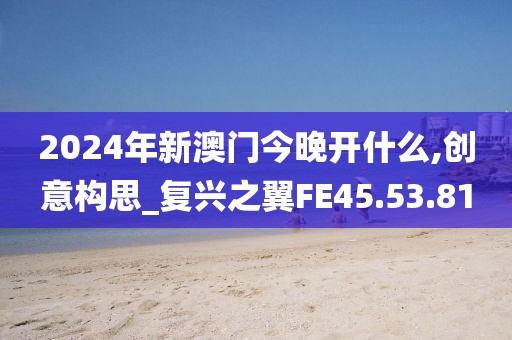 2024年新澳门今晚开什么,创意构思_复兴之翼FE45.53.81