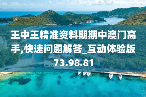 王中王精准资料期期中澳门高手,快速问题解答_互动体验版73.98.81