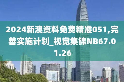2024新澳资料免费精准051,完善实施计划_视觉集锦NB67.01.26