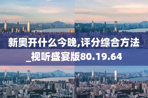 新奥开什么今晚,评分综合方法_视听盛宴版80.19.64