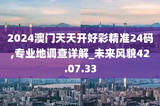 2024澳门天天开好彩精准24码,专业地调查详解_未来风貌42.07.33
