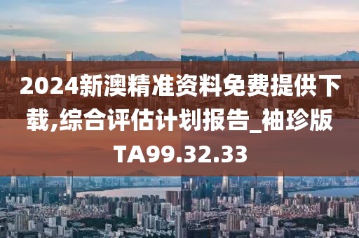 2024新澳精准资料免费提供下载,综合评估计划报告_袖珍版TA99.32.33