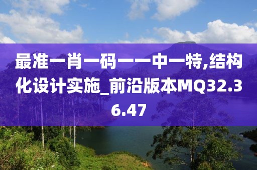 最准一肖一码一一中一特,结构化设计实施_前沿版本MQ32.36.47