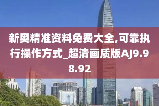 新奥精准资料免费大全,可靠执行操作方式_超清画质版AJ9.98.92