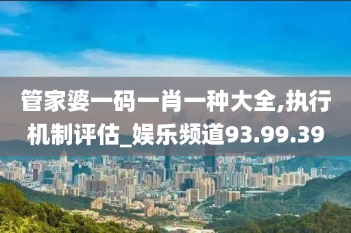 管家婆一码一肖一种大全,执行机制评估_娱乐频道93.99.39