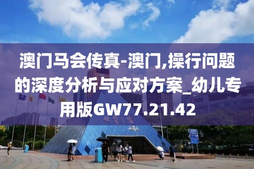 澳门马会传真-澳门,操行问题的深度分析与应对方案_幼儿专用版GW77.21.42