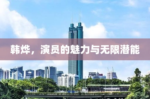 韩烨，演员的魅力与无限潜能