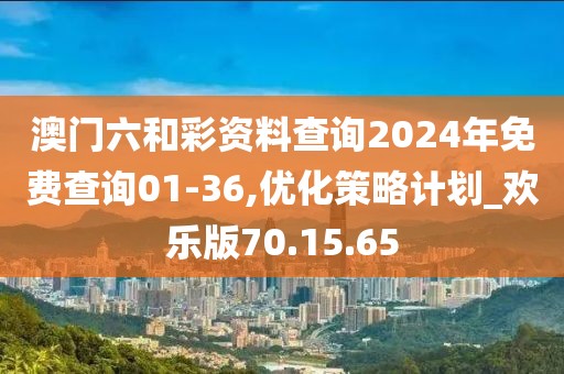 澳门六和彩资料查询2024年免费查询01-36,优化策略计划_欢乐版70.15.65