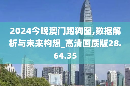 2024今晚澳门跑狗图,数据解析与未来构想_高清画质版28.64.35