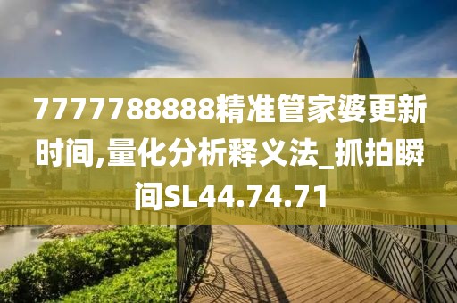 7777788888精准管家婆更新时间,量化分析释义法_抓拍瞬间SL44.74.71