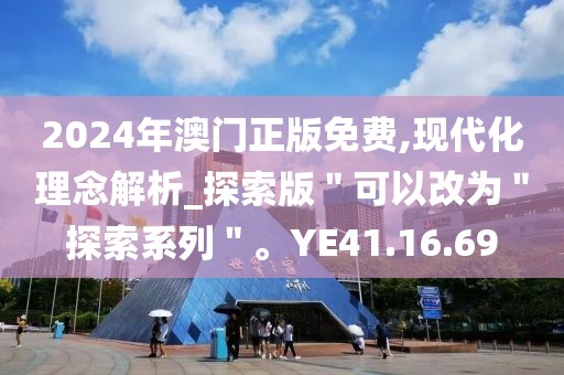 2024年澳门正版免费,现代化理念解析_探索版＂可以改为＂探索系列＂。YE41.16.69