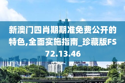新澳门四肖期期准免费公开的特色,全面实施指南_珍藏版FS72.13.46