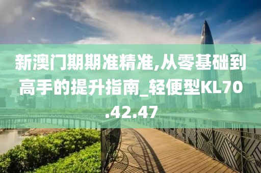 新澳门期期准精准,从零基础到高手的提升指南_轻便型KL70.42.47