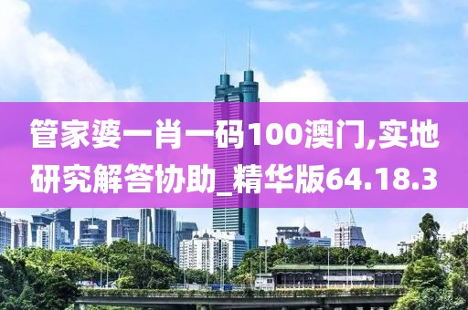 管家婆一肖一码100澳门,实地研究解答协助_精华版64.18.30
