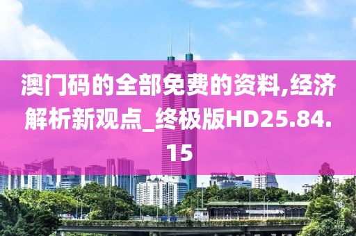 澳门码的全部免费的资料,经济解析新观点_终极版HD25.84.15