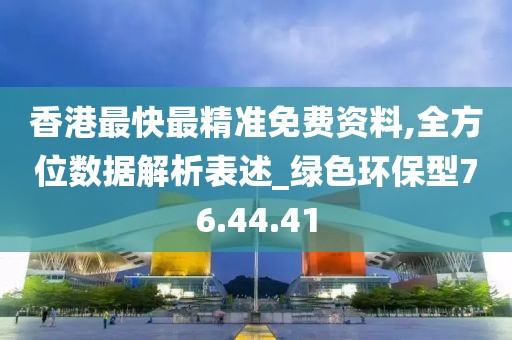 香港最快最精准免费资料,全方位数据解析表述_绿色环保型76.44.41