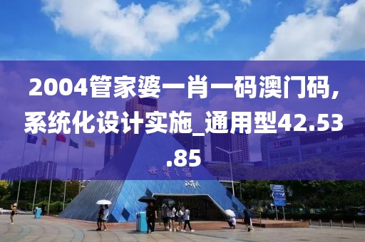 2004管家婆一肖一码澳门码,系统化设计实施_通用型42.53.85