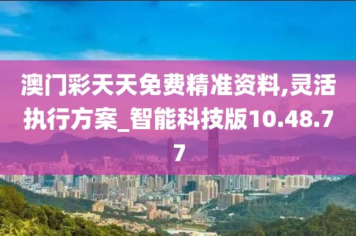 澳门彩天天免费精准资料,灵活执行方案_智能科技版10.48.77