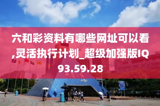 六和彩资料有哪些网址可以看,灵活执行计划_超级加强版IQ93.59.28