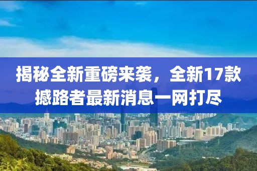 揭秘全新重磅来袭，全新17款撼路者最新消息一网打尽