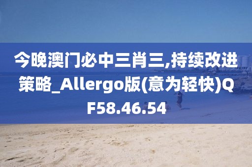 今晚澳门必中三肖三,持续改进策略_Allergo版(意为轻快)QF58.46.54