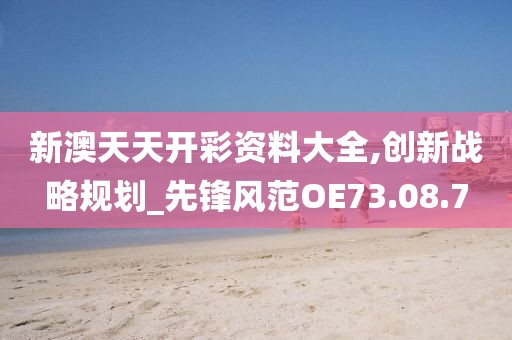 新澳天天开彩资料大全,创新战略规划_先锋风范OE73.08.7