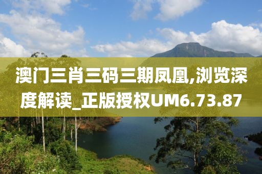 澳门三肖三码三期凤凰,浏览深度解读_正版授权UM6.73.87