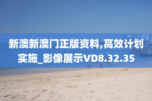 新澳新澳门正版资料,高效计划实施_影像展示VD8.32.35