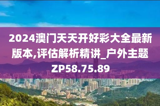 2024澳门天天开好彩大全最新版本,评估解析精讲_户外主题ZP58.75.89