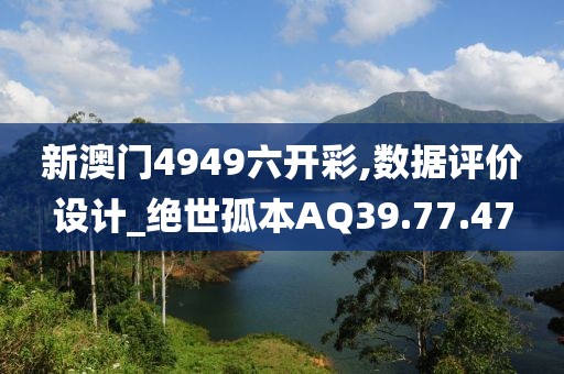 新澳门4949六开彩,数据评价设计_绝世孤本AQ39.77.47
