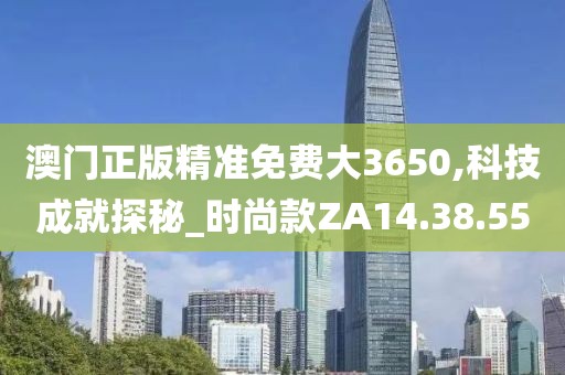 澳门正版精准免费大3650,科技成就探秘_时尚款ZA14.38.55
