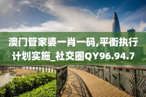 澳门管家婆一肖一码,平衡执行计划实施_社交圈QY96.94.7