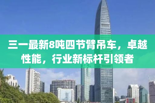 三一最新8吨四节臂吊车，卓越性能，行业新标杆引领者