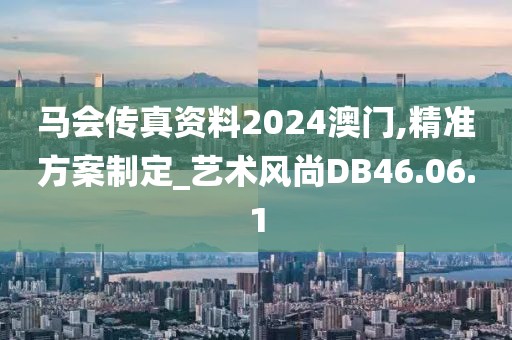马会传真资料2024澳门,精准方案制定_艺术风尚DB46.06.1