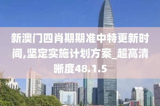 新澳门四肖期期准中特更新时间,坚定实施计划方案_超高清晰度48.1.5