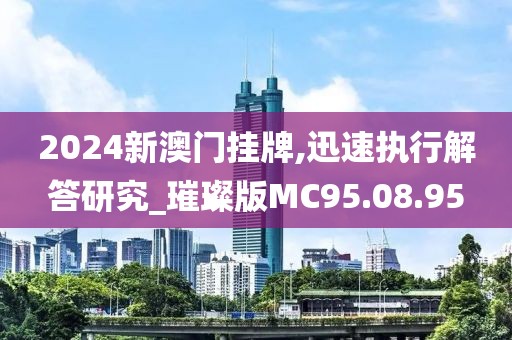 2024新澳门挂牌,迅速执行解答研究_璀璨版MC95.08.95