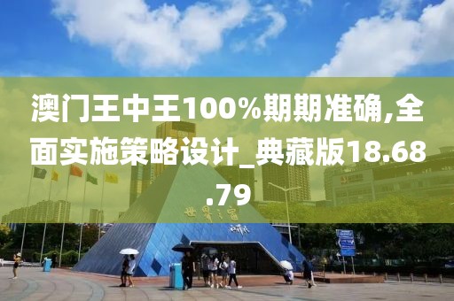澳门王中王100%期期准确,全面实施策略设计_典藏版18.68.79