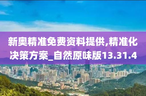 新奥精准免费资料提供,精准化决策方案_自然原味版13.31.4