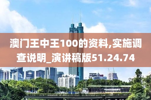 澳门王中王100的资料,实施调查说明_演讲稿版51.24.74