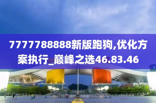 7777788888新版跑狗,优化方案执行_巅峰之选46.83.46